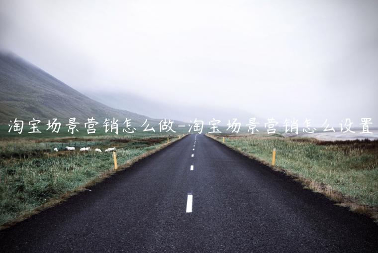 淘寶場(chǎng)景營(yíng)銷怎么做-淘寶場(chǎng)景營(yíng)銷怎么設(shè)置